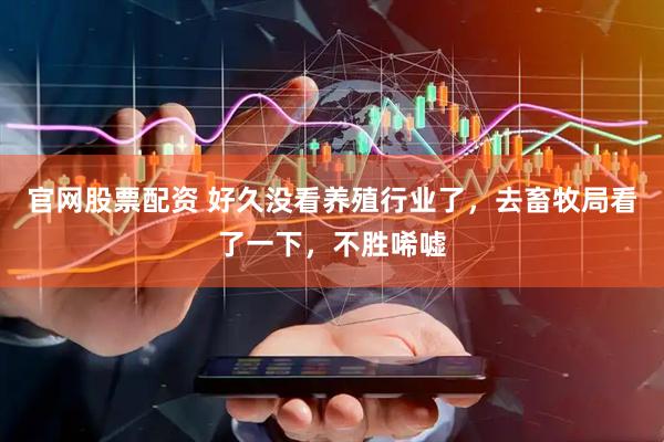 官网股票配资 好久没看养殖行业了，去畜牧局看了一下，不胜唏嘘