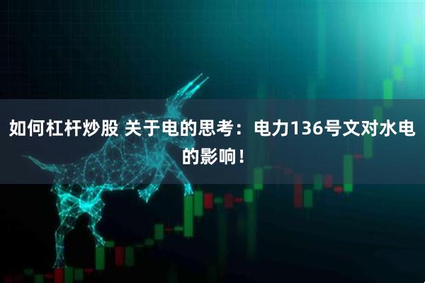 如何杠杆炒股 关于电的思考：电力136号文对水电的影响！