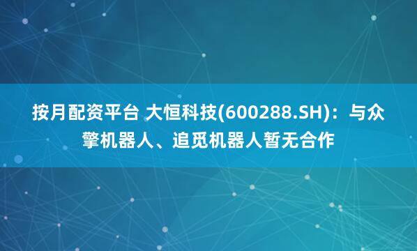按月配资平台 大恒科技(600288.SH)：与众擎机器人、追觅机器人暂无合作