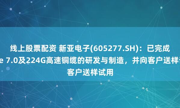 线上股票配资 新亚电子(605277.SH)：已完成PCIe 7.0及224G高速铜缆的研发与制造，并向客户送样试用