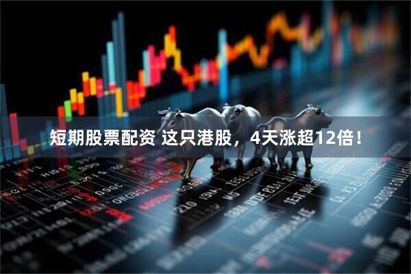 短期股票配资 这只港股，4天涨超12倍！