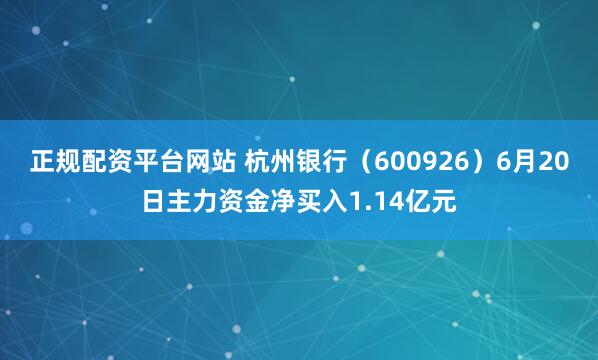 正规配资平台网站 杭州银行（600926）6月20日主力资金净买入1.14亿元