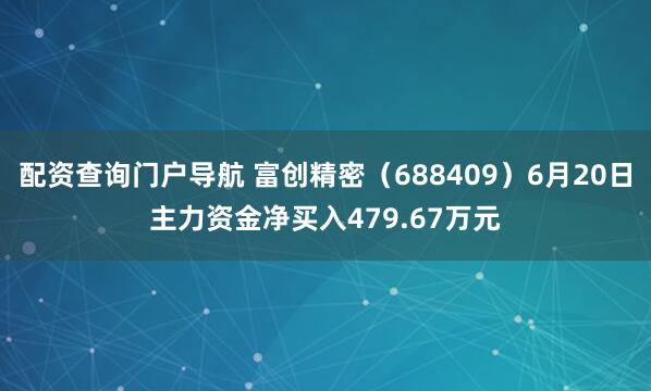 配资查询门户导航 富创精密（688409）6月20日主力资金净买入479.67万元
