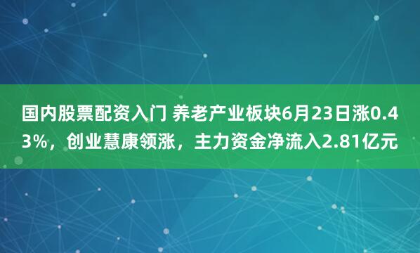 国内股票配资入门 养老产业板块6月23日涨0.43%，创业慧康领涨，主力资金净流入2.81亿元