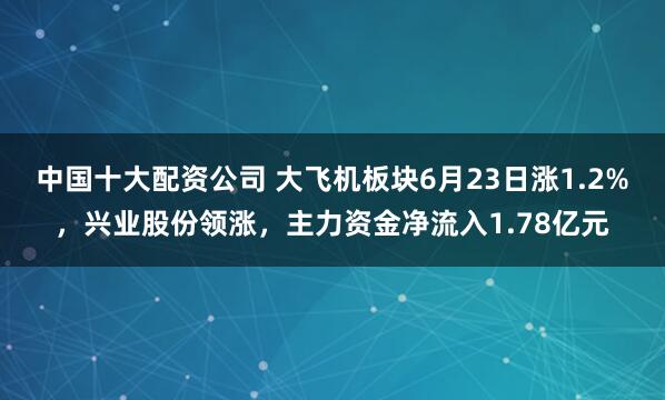 中国十大配资公司 大飞机板块6月23日涨1.2%，兴业股份领涨，主力资金净流入1.78亿元