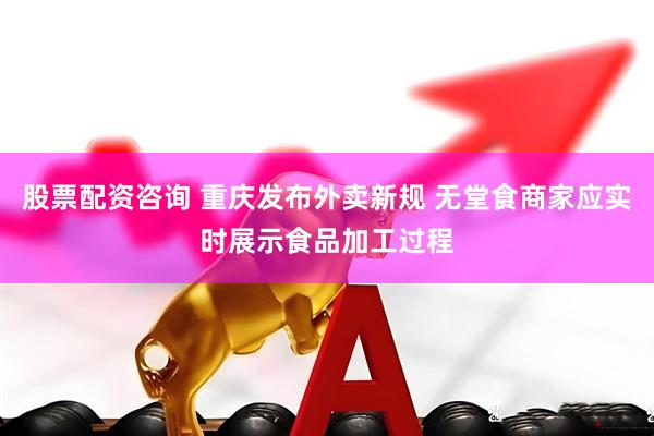股票配资咨询 重庆发布外卖新规 无堂食商家应实时展示食品加工过程