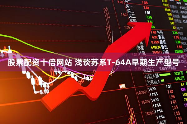 股票配资十倍网站 浅谈苏系T-64A早期生产型号