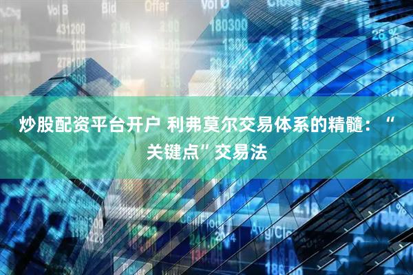 炒股配资平台开户 利弗莫尔交易体系的精髓：“关键点”交易法