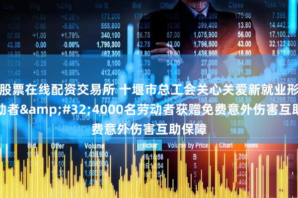 股票在线配资交易所 十堰市总工会关心关爱新就业形态劳动者&#32;4000名劳动者获赠免费意外伤害互助保障