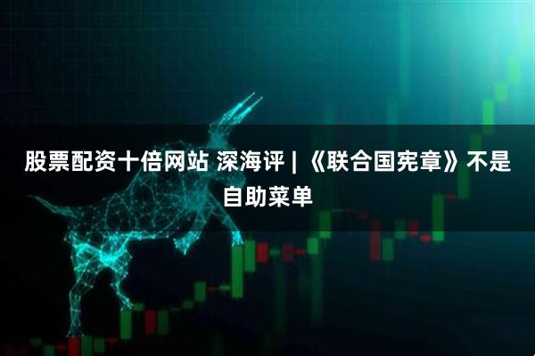 股票配资十倍网站 深海评 | 《联合国宪章》不是自助菜单