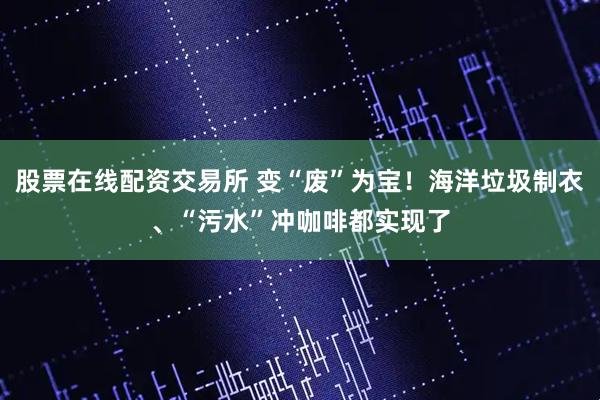 股票在线配资交易所 变“废”为宝！海洋垃圾制衣、“污水”冲咖啡都实现了