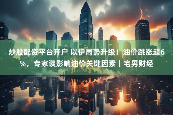 炒股配资平台开户 以伊局势升级！油价跳涨超6%，专家谈影响油价关键因素｜宅男财经