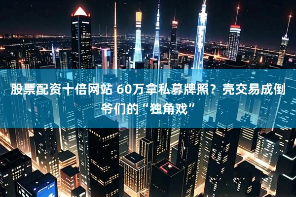 股票配资十倍网站 60万拿私募牌照？壳交易成倒爷们的“独角戏”