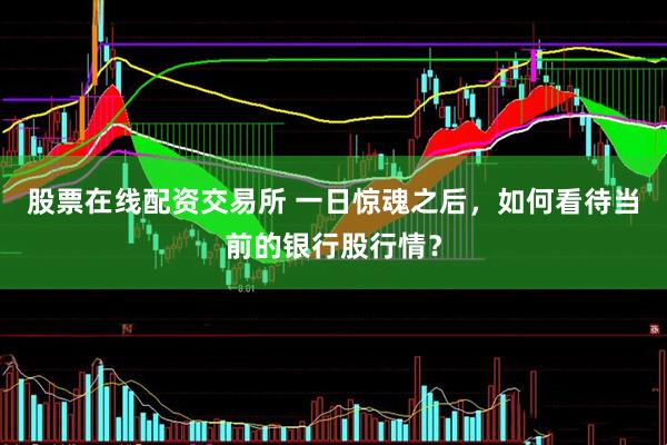 股票在线配资交易所 一日惊魂之后，如何看待当前的银行股行情？