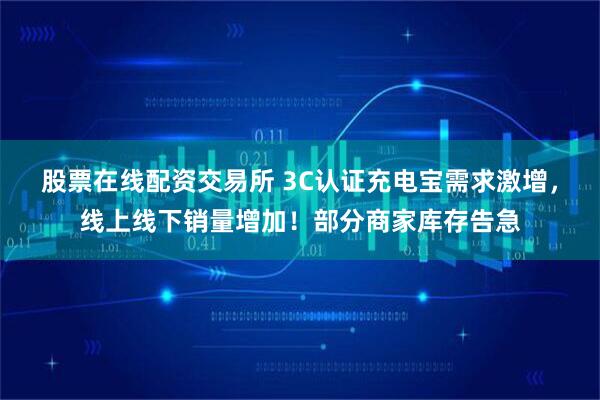 股票在线配资交易所 3C认证充电宝需求激增，线上线下销量增加！部分商家库存告急