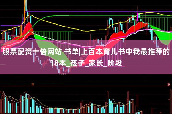 股票配资十倍网站 书单|上百本育儿书中我最推荐的18本_孩子_家长_阶段