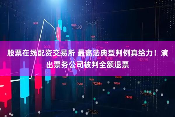 股票在线配资交易所 最高法典型判例真给力！演出票务公司被判全额退票