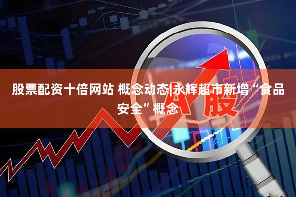 股票配资十倍网站 概念动态|永辉超市新增“食品安全”概念