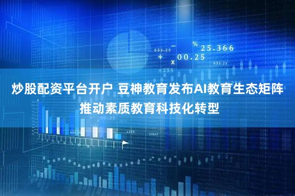 炒股配资平台开户 豆神教育发布AI教育生态矩阵 推动素质教育科技化转型