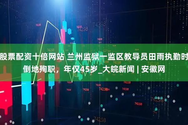 股票配资十倍网站 兰州监狱一监区教导员田雨执勤时倒地殉职，年仅45岁_大皖新闻 | 安徽网