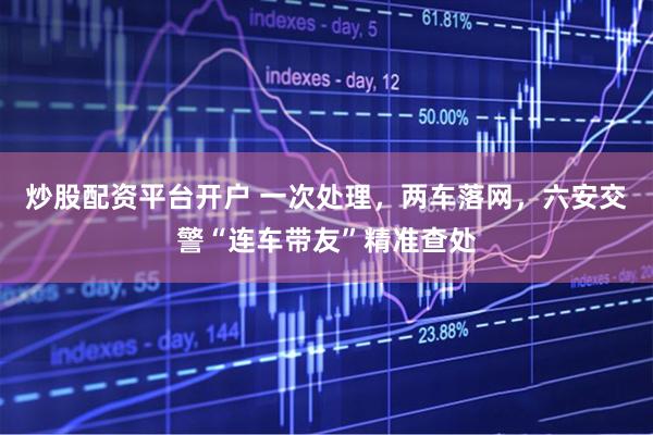 炒股配资平台开户 一次处理，两车落网，六安交警“连车带友”精准查处