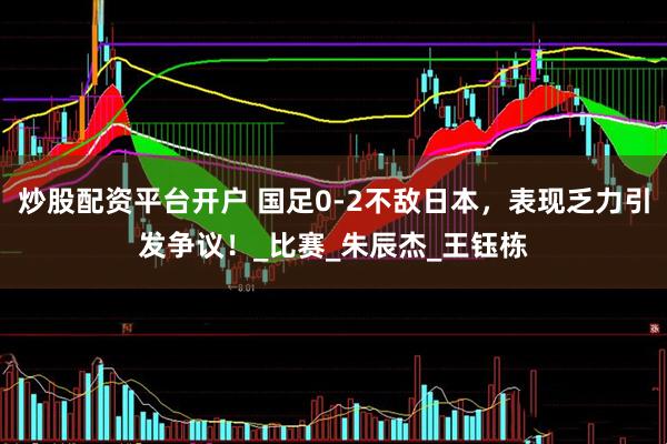 炒股配资平台开户 国足0-2不敌日本，表现乏力引发争议！_比赛_朱辰杰_王钰栋