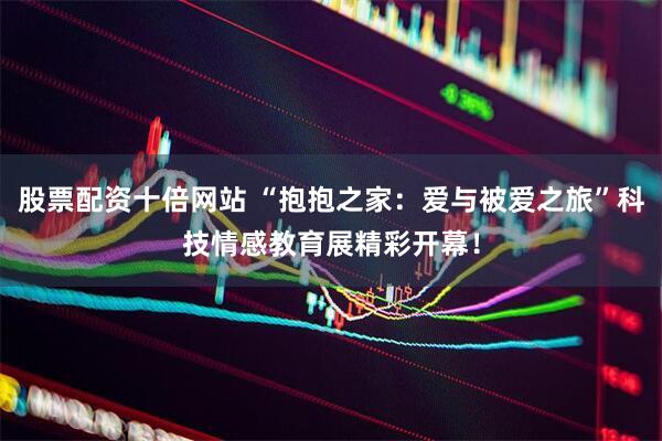 股票配资十倍网站 “抱抱之家：爱与被爱之旅”科技情感教育展精彩开幕！