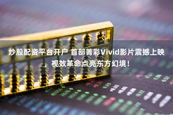 炒股配资平台开户 首部菁彩Vivid影片震撼上映，视效革命点亮东方幻境！