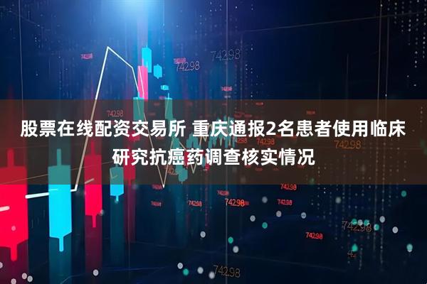 股票在线配资交易所 重庆通报2名患者使用临床研究抗癌药调查核实情况