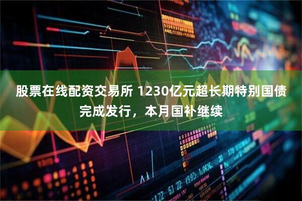 股票在线配资交易所 1230亿元超长期特别国债完成发行，本月国补继续