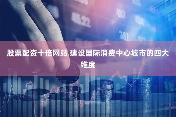 股票配资十倍网站 建设国际消费中心城市的四大维度