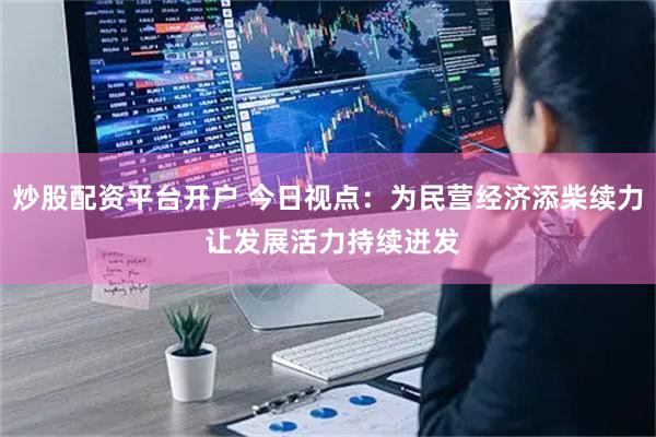 炒股配资平台开户 今日视点：为民营经济添柴续力 让发展活力持续迸发
