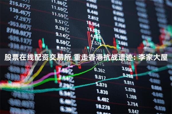 股票在线配资交易所 重走香港抗战遗迹: 李家大屋