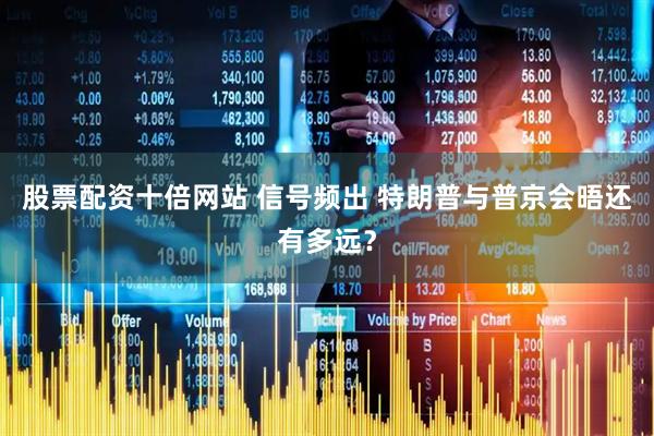 股票配资十倍网站 信号频出 特朗普与普京会晤还有多远？