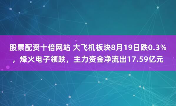 股票配资十倍网站 大飞机板块8月19日跌0.3%，烽火电子领跌，主力资金净流出17.59亿元