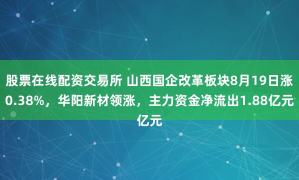 股票在线配资交易所 山西国企改革板块8月19日涨0.38%，华阳新材领涨，主力资金净流出1.88亿元