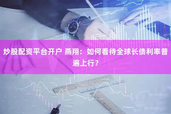 炒股配资平台开户 燕翔：如何看待全球长债利率普遍上行？