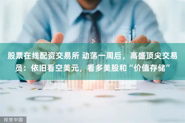股票在线配资交易所 动荡一周后，高盛顶尖交易员：依旧看空美元，看多美股和“价值存储”