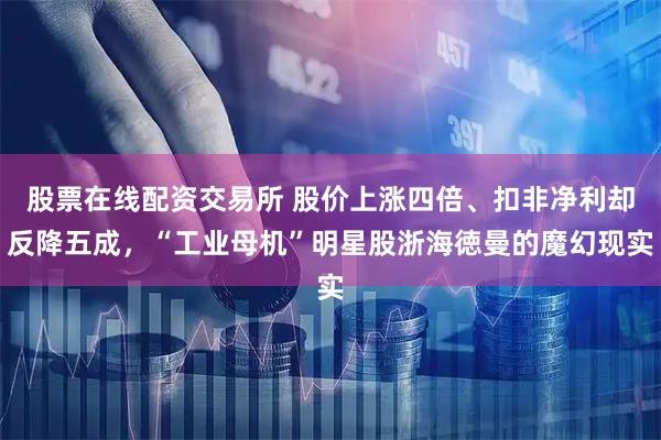 股票在线配资交易所 股价上涨四倍、扣非净利却反降五成，“工业母机”明星股浙海徳曼的魔幻现实