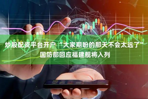 炒股配资平台开户 “大家期盼的那天不会太远了” 国防部回应福建舰将入列