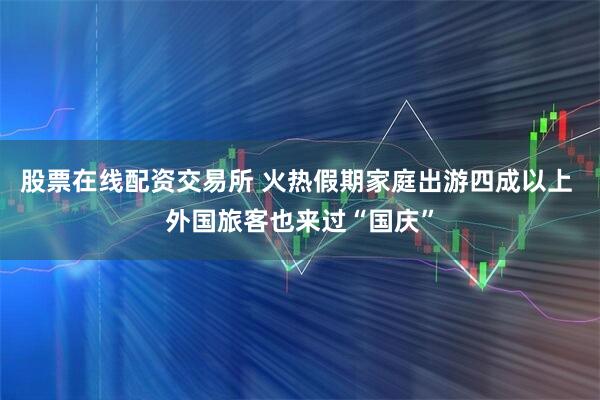 股票在线配资交易所 火热假期家庭出游四成以上 外国旅客也来过“国庆”