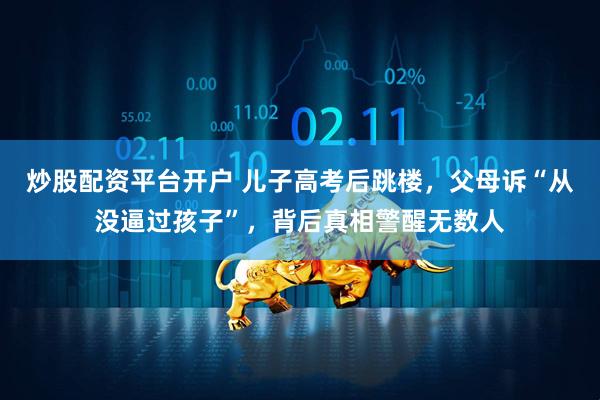 炒股配资平台开户 儿子高考后跳楼，父母诉“从没逼过孩子”，背后真相警醒无数人