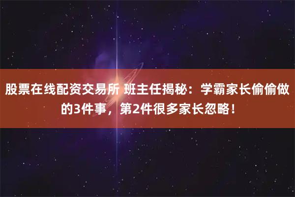 股票在线配资交易所 班主任揭秘：学霸家长偷偷做的3件事，第2件很多家长忽略！