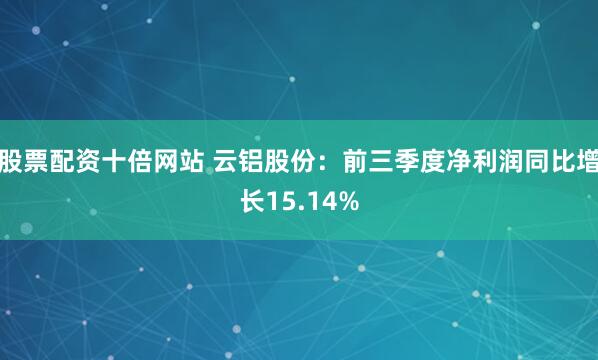 股票配资十倍网站 云铝股份：前三季度净利润同比增长15.14%