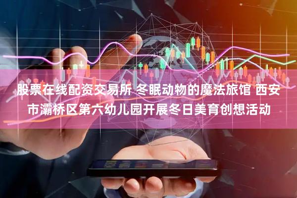 股票在线配资交易所 冬眠动物的魔法旅馆 西安市灞桥区第六幼儿园开展冬日美育创想活动