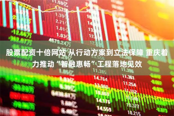 股票配资十倍网站 从行动方案到立法保障 重庆着力推动“智融惠畅”工程落地见效