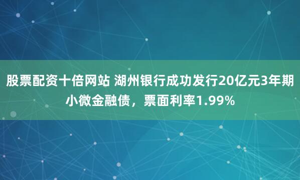股票配资十倍网站 湖州银行成功发行20亿元3年期小微金融债，票面利率1.99%