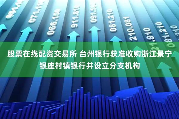股票在线配资交易所 台州银行获准收购浙江景宁银座村镇银行并设立分支机构