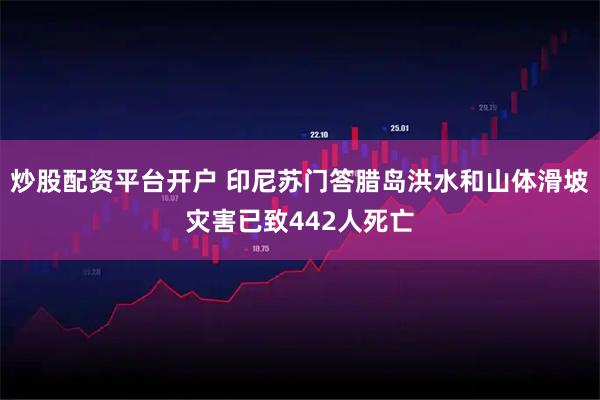 炒股配资平台开户 印尼苏门答腊岛洪水和山体滑坡灾害已致442人死亡