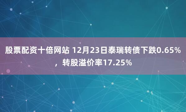 股票配资十倍网站 12月23日泰瑞转债下跌0.65%，转股溢价率17.25%